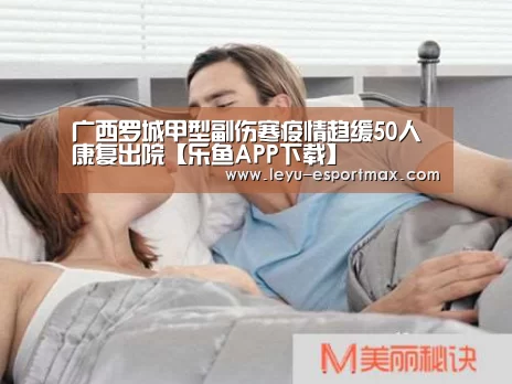 广西罗城甲型副伤寒疫情趋缓50人康复出院【乐鱼APP下载】(图1) 乐鱼APP下载
