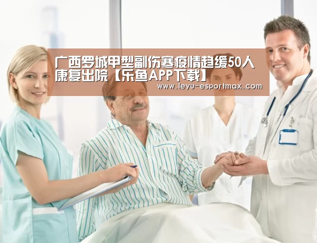 广西罗城甲型副伤寒疫情趋缓50人康复出院【乐鱼APP下载】(图3) 乐鱼APP下载