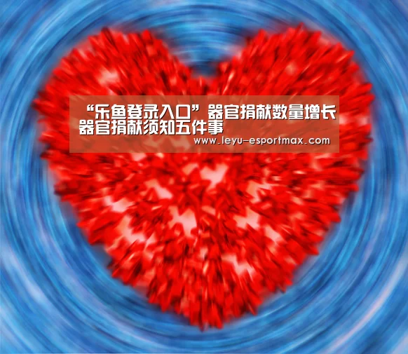 “乐鱼登录入口”器官捐献数量增长器官捐献须知五件事(图2) 乐鱼电竞APP